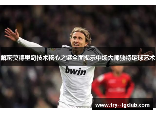 解密莫德里奇技术核心之谜全面揭示中场大师独特足球艺术