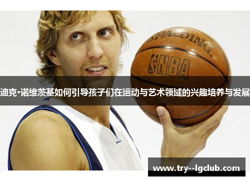迪克·诺维茨基如何引导孩子们在运动与艺术领域的兴趣培养与发展 迪克·诺维茨基如何引导孩子们在运动与艺术领域的兴趣培养与发展