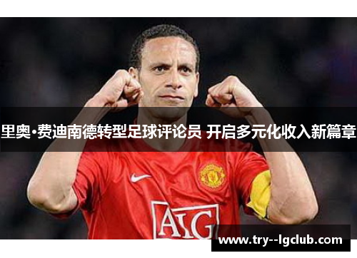 里奥·费迪南德转型足球评论员 开启多元化收入新篇章 里奥·费迪南德转型足球评论员 开启多元化收入新篇章
