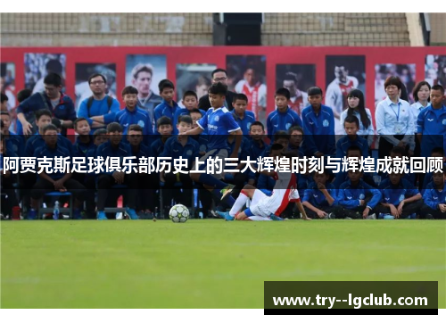 阿贾克斯足球俱乐部历史上的三大辉煌时刻与辉煌成就回顾