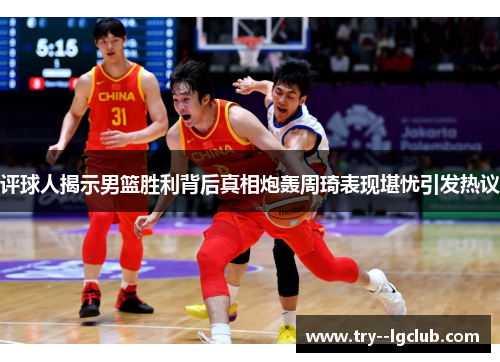 评球人揭示男篮胜利背后真相炮轰周琦表现堪忧引发热议