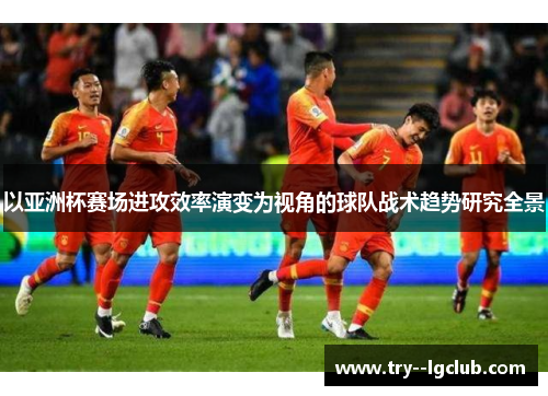 以亚洲杯赛场进攻效率演变为视角的球队战术趋势研究全景