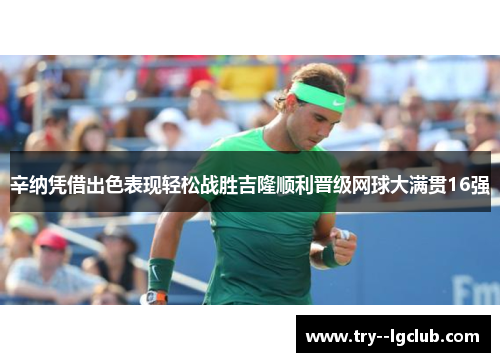 辛纳凭借出色表现轻松战胜吉隆顺利晋级网球大满贯16强 辛纳凭借出色表现轻松战胜吉隆顺利晋级网球大满贯16强
