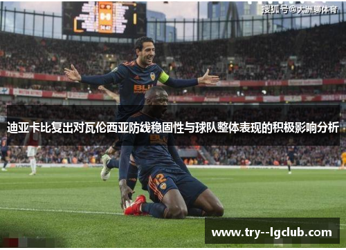 迪亚卡比复出对瓦伦西亚防线稳固性与球队整体表现的积极影响分析 迪亚卡比复出对瓦伦西亚防线稳固性与球队整体表现的积极影响分析