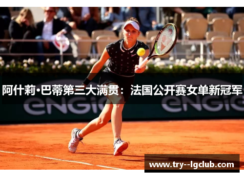 阿什莉·巴蒂第三大满贯:法国公开赛女单新冠军 阿什莉·巴蒂第三大满贯:法国公开赛女单新冠军