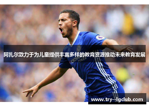 阿扎尔致力于为儿童提供丰富多样的教育资源推动未来教育发展 阿扎尔致力于为儿童提供丰富多样的教育资源推动未来教育发展