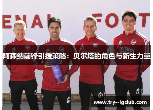 阿森纳前锋引援策略:贝尔塔的角色与新生力量 阿森纳前锋引援策略:贝尔塔的角色与新生力量