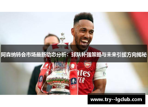 阿森纳转会市场最新动态分析:球队补强策略与未来引援方向揭秘 阿森纳转会市场最新动态分析:球队补强策略与未来引援方向揭秘