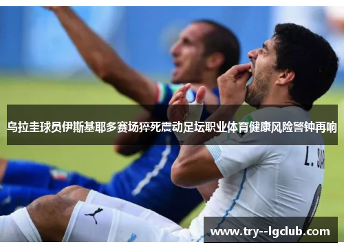 乌拉圭球员伊斯基耶多赛场猝死震动足坛职业体育健康风险警钟再响 乌拉圭球员伊斯基耶多赛场猝死震动足坛职业体育健康风险警钟再响