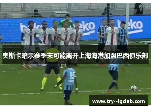 奥斯卡暗示赛季末可能离开上海海港加盟巴西俱乐部