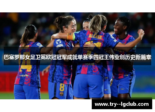 巴塞罗那女足卫冕欧冠冠军成就单赛季四冠王伟业创历史新篇章