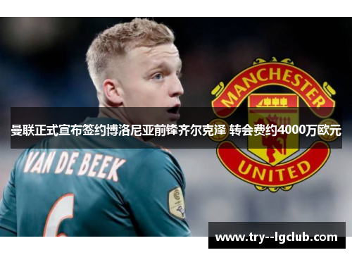 曼联正式宣布签约博洛尼亚前锋齐尔克泽 转会费约4000万欧元