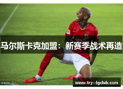 马尔斯卡克加盟：新赛季战术再造