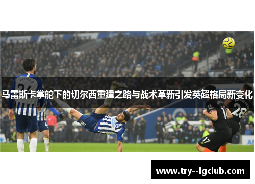 马雷斯卡掌舵下的切尔西重建之路与战术革新引发英超格局新变化