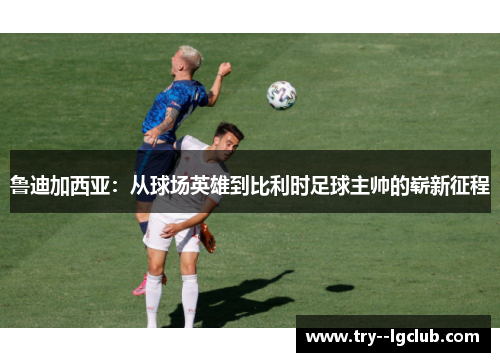 鲁迪加西亚：从球场英雄到比利时足球主帅的崭新征程