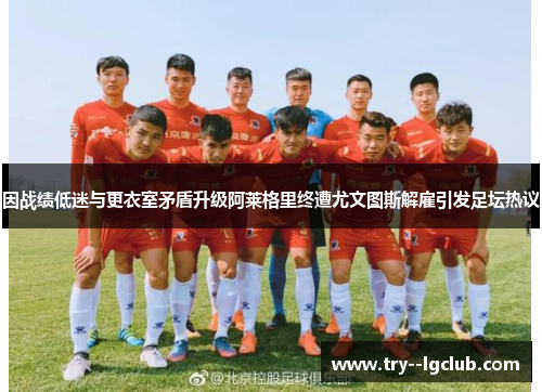 因战绩低迷与更衣室矛盾升级阿莱格里终遭尤文图斯解雇引发足坛热议 因战绩低迷与更衣室矛盾升级阿莱格里终遭尤文图斯解雇引发足坛热议