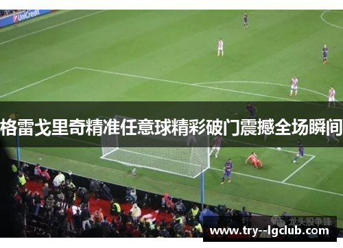 格雷戈里奇精准任意球精彩破门震撼全场瞬间 格雷戈里奇精准任意球精彩破门震撼全场瞬间