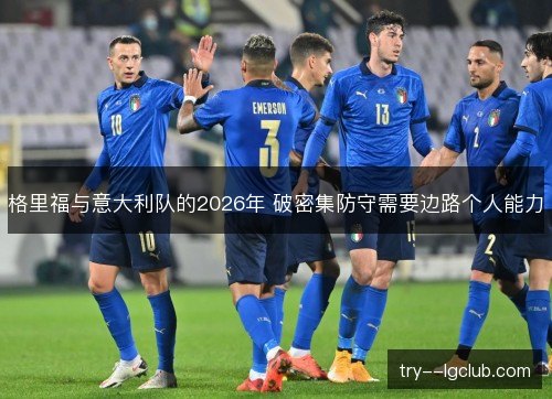 格里福与意大利队的2026年 破密集防守需要边路个人能力